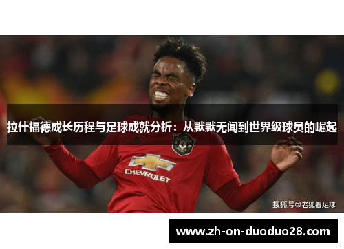 拉什福德成长历程与足球成就分析:从默默无闻到世界级球员的崛起 拉什福德成长历程与足球成就分析:从默默无闻到世界级球员的崛起