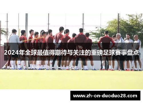 2024年全球最值得期待与关注的重磅足球赛事盘点 2024年全球最值得期待与关注的重磅足球赛事盘点