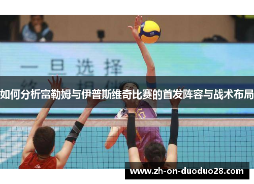 如何分析富勒姆与伊普斯维奇比赛的首发阵容与战术布局 如何分析富勒姆与伊普斯维奇比赛的首发阵容与战术布局