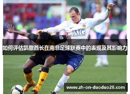 如何评估凯撒酋长在南非足球联赛中的表现及其影响力 如何评估凯撒酋长在南非足球联赛中的表现及其影响力