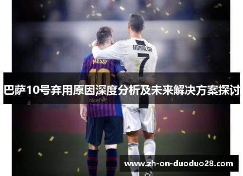 巴萨10号弃用原因深度分析及未来解决方案探讨 巴萨10号弃用原因深度分析及未来解决方案探讨