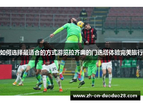 如何选择最适合的方式游览拉齐奥的门迭塔体验完美旅行 如何选择最适合的方式游览拉齐奥的门迭塔体验完美旅行