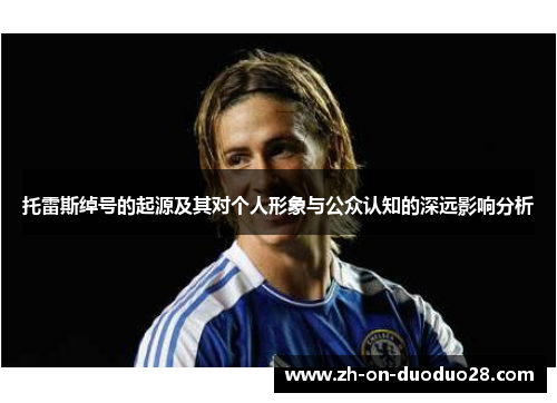 托雷斯绰号的起源及其对个人形象与公众认知的深远影响分析 托雷斯绰号的起源及其对个人形象与公众认知的深远影响分析