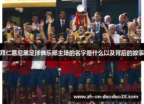 拜仁慕尼黑足球俱乐部主场的名字是什么以及背后的故事 拜仁慕尼黑足球俱乐部主场的名字是什么以及背后的故事