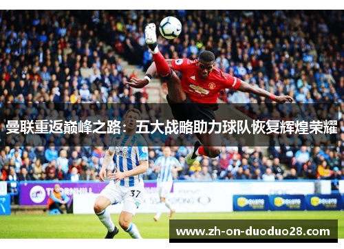 曼联重返巅峰之路:五大战略助力球队恢复辉煌荣耀 曼联重返巅峰之路:五大战略助力球队恢复辉煌荣耀