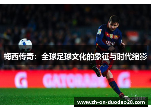 梅西传奇：全球足球文化的象征与时代缩影