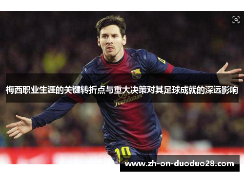梅西职业生涯的关键转折点与重大决策对其足球成就的深远影响