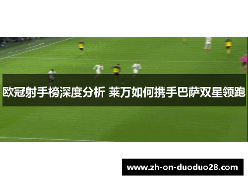 欧冠射手榜深度分析 莱万如何携手巴萨双星领跑 欧冠射手榜深度分析 莱万如何携手巴萨双星领跑