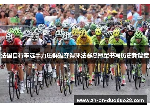 法国自行车选手力压群雄夺得环法赛总冠军书写历史新篇章 法国自行车选手力压群雄夺得环法赛总冠军书写历史新篇章