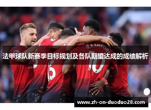 法甲球队新赛季目标规划及各队期望达成的成绩解析 法甲球队新赛季目标规划及各队期望达成的成绩解析