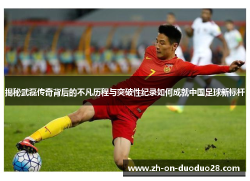 揭秘武磊传奇背后的不凡历程与突破性纪录如何成就中国足球新标杆