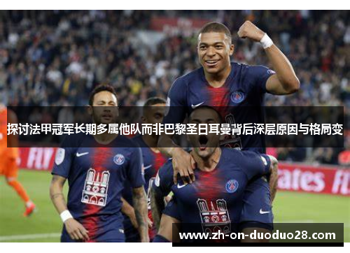 探讨法甲冠军长期多属他队而非巴黎圣日耳曼背后深层原因与格局变