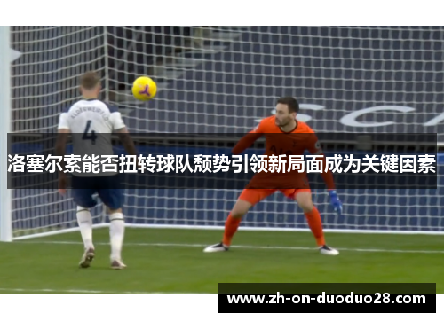 洛塞尔索能否扭转球队颓势引领新局面成为关键因素