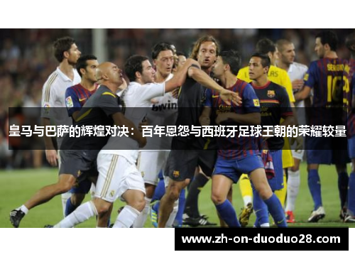 皇马与巴萨的辉煌对决:百年恩怨与西班牙足球王朝的荣耀较量 皇马与巴萨的辉煌对决:百年恩怨与西班牙足球王朝的荣耀较量