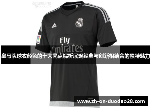 皇马队球衣颜色的十大亮点解析展现经典与创新相结合的独特魅力 皇马队球衣颜色的十大亮点解析展现经典与创新相结合的独特魅力