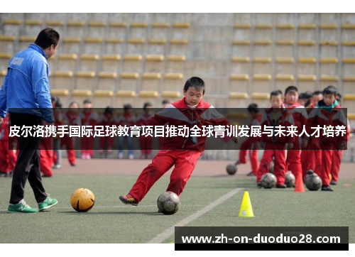 皮尔洛携手国际足球教育项目推动全球青训发展与未来人才培养 皮尔洛携手国际足球教育项目推动全球青训发展与未来人才培养