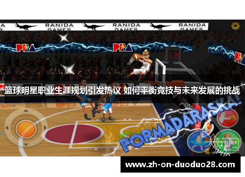 篮球明星职业生涯规划引发热议 如何平衡竞技与未来发展的挑战 篮球明星职业生涯规划引发热议 如何平衡竞技与未来发展的挑战