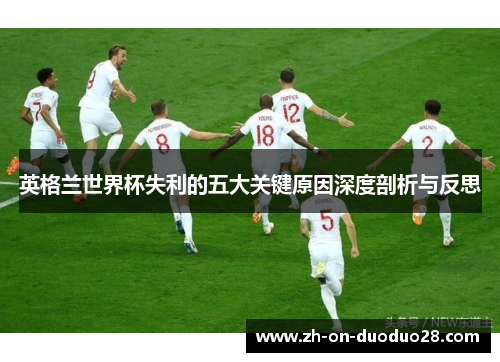 英格兰世界杯失利的五大关键原因深度剖析与反思 英格兰世界杯失利的五大关键原因深度剖析与反思
