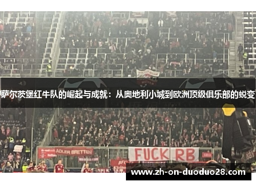 萨尔茨堡红牛队的崛起与成就:从奥地利小城到欧洲顶级俱乐部的蜕变 萨尔茨堡红牛队的崛起与成就:从奥地利小城到欧洲顶级俱乐部的蜕变