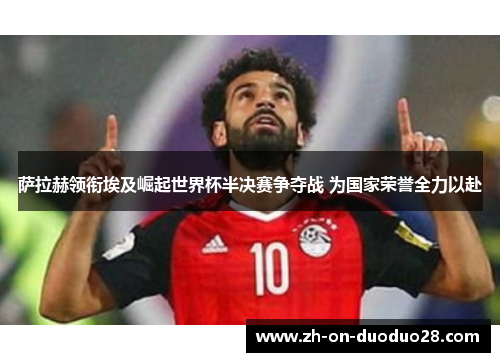 萨拉赫领衔埃及崛起世界杯半决赛争夺战 为国家荣誉全力以赴