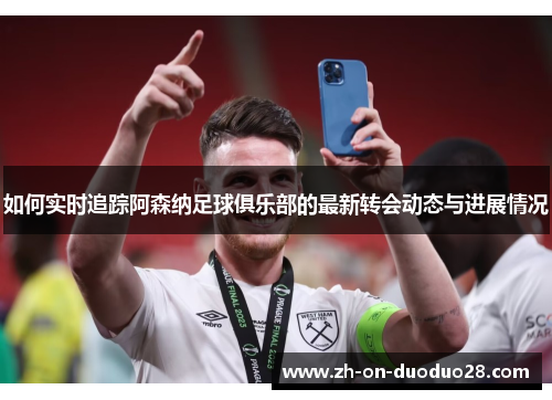 如何实时追踪阿森纳足球俱乐部的最新转会动态与进展情况