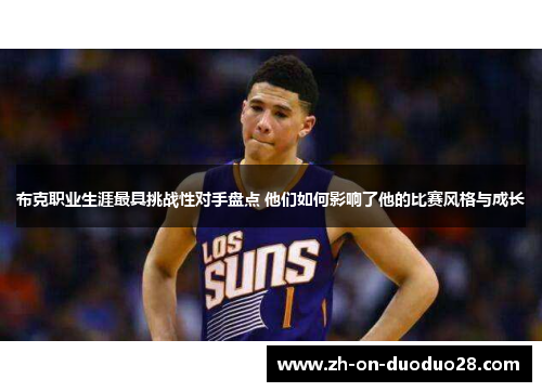 布克职业生涯最具挑战性对手盘点 他们如何影响了他的比赛风格与成长