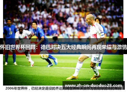 怀旧世界杯回顾：德巴对决五大经典瞬间再现荣耀与激情