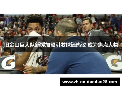 旧金山巨人队新援加盟引发球迷热议 成为焦点人物