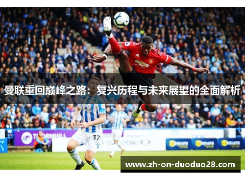 曼联重回巅峰之路：复兴历程与未来展望的全面解析