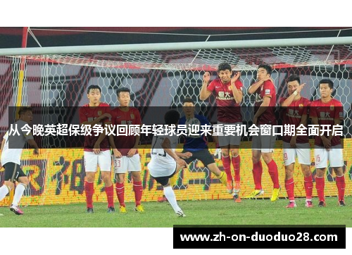 从今晚英超保级争议回顾年轻球员迎来重要机会窗口期全面开启 从今晚英超保级争议回顾年轻球员迎来重要机会窗口期全面开启