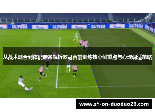 从战术磨合到体能储备解析欧冠赛前训练核心侧重点与心理调适策略 从战术磨合到体能储备解析欧冠赛前训练核心侧重点与心理调适策略