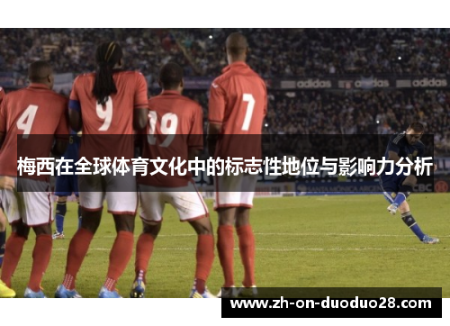梅西在全球体育文化中的标志性地位与影响力分析 梅西在全球体育文化中的标志性地位与影响力分析