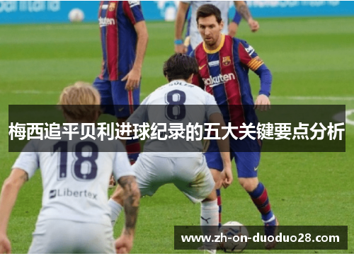 梅西追平贝利进球纪录的五大关键要点分析 梅西追平贝利进球纪录的五大关键要点分析