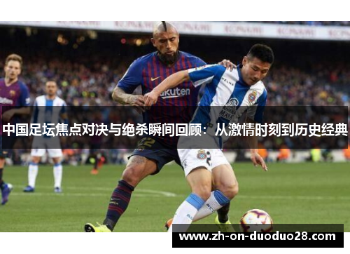 中国足坛焦点对决与绝杀瞬间回顾：从激情时刻到历史经典