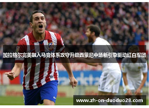 加拉格尔完美融入马竞体系攻守升级西蒙尼中场新引擎驱动红白军团