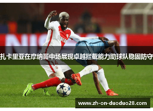 扎卡里亚在摩纳哥中场展现卓越拦截能力助球队稳固防守 扎卡里亚在摩纳哥中场展现卓越拦截能力助球队稳固防守