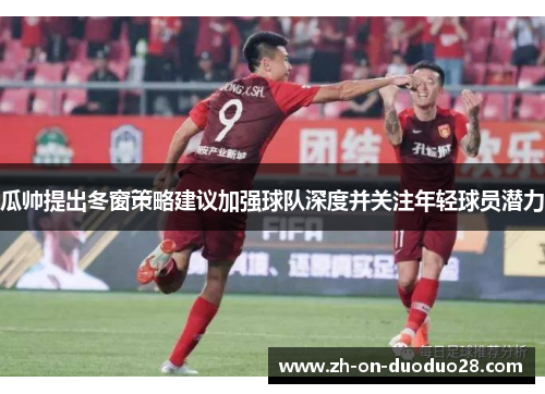 瓜帅提出冬窗策略建议加强球队深度并关注年轻球员潜力