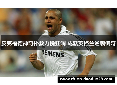 皮克福德神奇扑救力挽狂澜 成就英格兰逆袭传奇