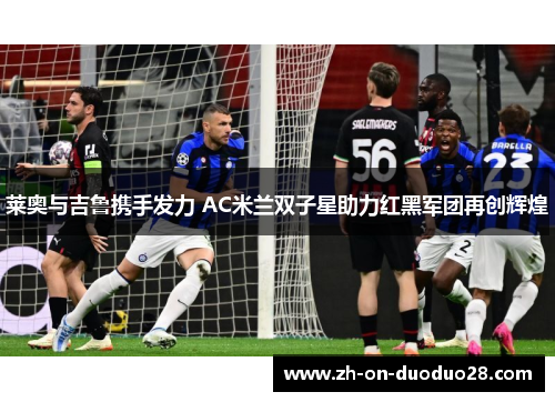 莱奥与吉鲁携手发力 AC米兰双子星助力红黑军团再创辉煌 莱奥与吉鲁携手发力 AC米兰双子星助力红黑军团再创辉煌