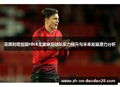 菲奥利奇加盟HNK戈里察后球队实力提升与未来发展潜力分析 菲奥利奇加盟HNK戈里察后球队实力提升与未来发展潜力分析