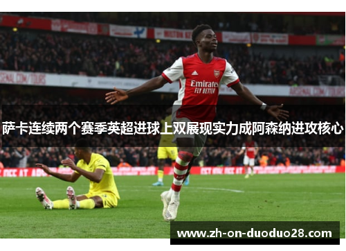 萨卡连续两个赛季英超进球上双展现实力成阿森纳进攻核心 萨卡连续两个赛季英超进球上双展现实力成阿森纳进攻核心
