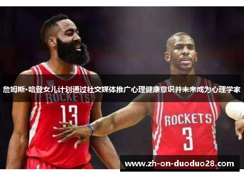 詹姆斯·哈登女儿计划通过社交媒体推广心理健康意识并未来成为心理学家 詹姆斯·哈登女儿计划通过社交媒体推广心理健康意识并未来成为心理学家