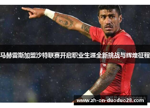 马赫雷斯加盟沙特联赛开启职业生涯全新挑战与辉煌征程 马赫雷斯加盟沙特联赛开启职业生涯全新挑战与辉煌征程